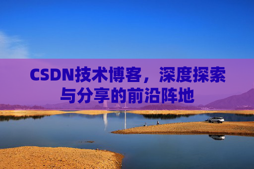 CSDN技术博客，深度探索与分享的前沿阵地